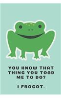 You know that thing you toad me to do? I frogot. - Notebook