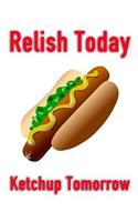 Relish Today Ketchup Tomorrow