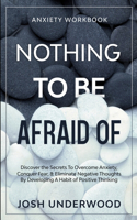 Anxiety Workbook: NOTHING TO BE AFRAID OF - Discover the Secrets To Overcome Anxiety, Conquer Fear, & Eliminate Negative Thoughts By Developing A Habit of Positive Th