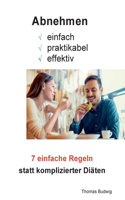 Abnehmen - einfach, praktikabel, effektiv: 7 einfache Regeln statt komplizierter Diäten