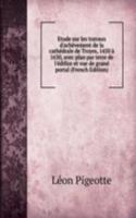 Etude sur les travaux d'achevement de la cathedrale de Troyes, 1450 a 1630, avec plan par terre de l'edifice et vue de grand portal (French Edition)