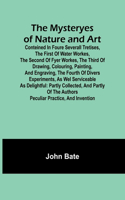 Mysteryes of Nature and Art; Conteined in foure severall Tretises, The first of water workes, The second of Fyer workes, The third of Drawing, Colouring, Painting, and Engraving, The fourth of divers Experiments, as wel serviceable as delightful