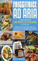 Friggitrice Ad Aria: 100 Ricette Italiane a Colori Per Friggere, Grigliare ed Arrostire, Senza Olio e Cattivi Odori, I Tuoi Cibi Preferiti in Modo Sano, Facile e Veloce 