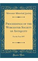Proceedings of the Worcester Society of Antiquity: For the Year 1897 (Classic Reprint)