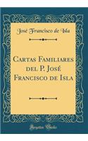 Cartas Familiares del P. JosÃ© Francisco de Isla (Classic Reprint)