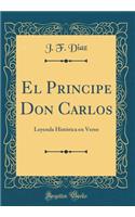 El Principe Don Carlos: Leyenda Historica En Verso (Classic Reprint)
