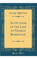 An Outline of the Life of George Robertson (Classic Reprint)