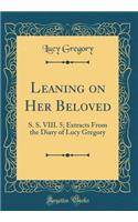 Leaning on Her Beloved: S. S. VIII. 5; Extracts from the Diary of Lucy Gregory (Classic Reprint)