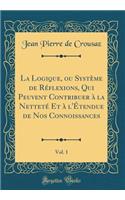 La Logique, ou Système de Réflexions, Qui Peuvent Contribuer à la Netteté Et à l'Étendue de Nos Connoissances, Vol. 1 (Classic Reprint)