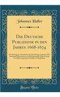 Die Deutsche Publizistik in den Jahren 1668-1674: Ein Beitrag zur Geschichte der Raubkriege Ludwigs XIV; Inaugural-Dissertation zur Erlangung der Doktorwürde der Philosophischen Fakultät zu Heidelberg (Classic Reprint)