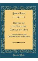 Digest of the English Census of 1871: Compiled from the Official Returns and Edited (Classic Reprint): Compiled from the Official Returns and Edited (Classic Reprint)