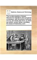 The London Practice of Physic Wherein the Definitions and Symptoms of Diseases, with the Present Methods of Cure, Are Clearly Laid Down