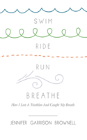 Swim, Ride, Run, Breathe: How I Lost a Triathlon and Caught My Breath