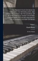The Present State Of Music In Germany, The Netherlands, And United Provinces. Or The Journal Of A Tour Through Those Countries, Undertaken To Collect Materials For A General History Of Music