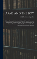 Arms and the boy; Military Training in Schools and Colleges, its Value in Peace and its Importance in war, With Many Practical Suggestions for the Course of Training and With Brief Descriptions of the Most Successful Systems now in Operation