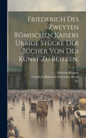 Friederich des Zweyten Römischen Kaisers übrige Stücke der Bücher von der Kunst zu Beitzen.