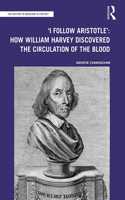 'I Follow Aristotle': How William Harvey Discovered the Circulation of the Blood: How William Harvey Discovered the Circulation of the Blood(The History of Medicine in Context)