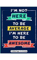 I'm Not Here To Be Average I Am Here to be Awesome 110 White Pages 8x10 inches