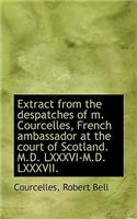 Extract from the Despatches of M. Courcelles, French Ambassador at the Court of Scotland. M.D. LXXXV