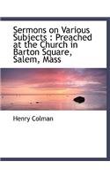 Sermons on Various Subjects: Preached at the Church in Barton Square, Salem, Mass: Preached at the Church in Barton Square, Salem, Mass