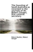The Founding of South Australia as Recorded in the Journals of Mr. Robert Gouger, First Colonial SEC