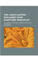 The Lord's Supper Explained Upon Scripture Principles; And Adapted to the Use of Common Christians. by John Taylor