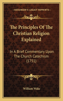 Principles Of The Christian Religion Explained: In A Brief Commentary Upon The Church Catechism (1751)