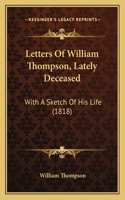 Letters Of William Thompson, Lately Deceased: With A Sketch Of His Life (1818)(English)