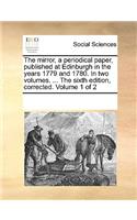 The mirror, a periodical paper, published at Edinburgh in the years 1779 and 1780. In two volumes. ... The sixth edition, corrected. Volume 1 of 2