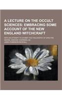 A Lecture on the Occult Sciences; With an Attempt to Exhibit the Philosophy of Spectre Seeing, Disease Charming, &C: (English)