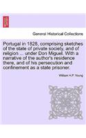 Portugal in 1828, Comprising Sketches of the State of Private Society, and of Religion ... Under Don Miguel. with a Narrative of the Author's Residence There, and of His Persecution and Confinement as a State Prisoner.