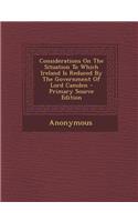 Considerations on the Situation to Which Ireland Is Reduced by the Government of Lord Camden: (English)
