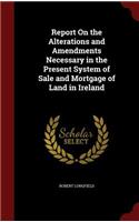 Report On the Alterations and Amendments Necessary in the Present System of Sale and Mortgage of Land in Ireland