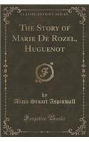 The Story of Marie de Rozel, Huguenot (Classic Reprint)