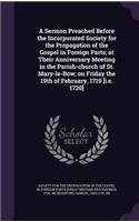A Sermon Preached Before the Incorporated Society for the Propagation of the Gospel in Foreign Parts; At Their Anniversary Meeting in the Parish-Church of St. Mary-Le-Bow; On Friday the 19th of February, 1719 [I.E. 1720]