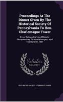 Proceedings at the Dinner Given by the Historical Society of Pennsylvania to Hon. Charlemagne Tower