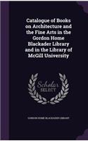 Catalogue of Books on Architecture and the Fine Arts in the Gordon Home Blackader Library and in the Library of McGill University