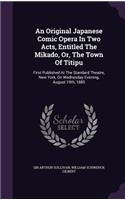 Original Japanese Comic Opera In Two Acts, Entitled The Mikado, Or, The Town Of Titipu: First Published At The Standard Theatre, New York, On Wednesday Evening, August 19th, 1885