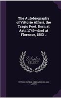 Autobiography of Vittorio Alfieri, the Tragic Poet. Born at Asti, 1749--died at Florence, 1803 ..