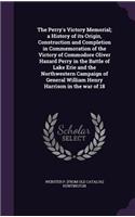 The Perry's Victory Memorial; a History of its Origin, Construction and Completion in Commemoration of the Victory of Commodore Oliver Hazard Perry in the Battle of Lake Erie and the Northwestern Campaign of General William Henry Harrison in the wa