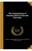 The Trotting Horse of America; How to Train and Drive Him