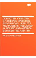 Convicted. a Record of Disloyal Speeches, Resolutions, Leaflets and Posters, Published in Ireland and America Between 1880 and 1911