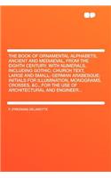 The Book of Ornamental Alphabets, Ancient and Mediaeval, from the Eighth Century. with Numerals, Including Gothic; Church Text, Large and Small; German Arabesque; Initials for Illumination, Monograms, Crosses, &c., for the Use of Architectural and 