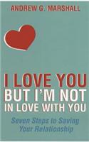 I Love You but I'm Not in Love with You: Seven Steps to Saving Your Relationship