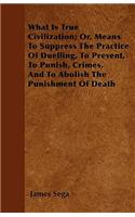 What Is True Civilization; Or, Means To Suppress The Practice Of Duelling, To Prevent, To Punish, Crimes, And To Abolish The Punishment Of Death