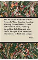 The Amateur's Practical Guide to Fretwork, Wood Carving, Inlaying, Mitreing Picture Frames, Lattice and Verandah Work, Staining, Varnishing, Polishing, and Many Useful Receipts, with Numerous Illustrations of Tools and Designs