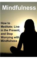 Mindfulness: How to Meditate; Live in the Present, and Stop Worrying with Mindfulness: Mindfulness, Mindfulness Book, Mindfulness Guide, Mindfulness Facts, Mindf