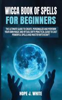 Wicca Book of Spells for Beginners: The Ultimate Guide to Create, Personalize and Perform Your Own Magic and Rituals with Practical Guide to Cast Powerful Spells and Master Witchcraft