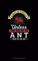 Always Be Yourself Unless You Can Be An Ant Then Be An Ant