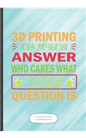 3D Printing Is the Answer Who Cares What the Question Is